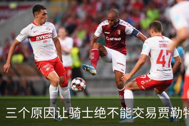三个原因让骑士绝不能交易贾勒特·阿伦！莫布里撑不起骑士内线