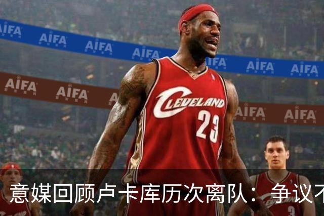 意媒回顾卢卡库历次离队：争议不断，屡惹风波