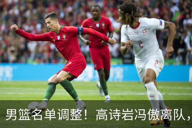 男篮名单调整！高诗岩冯傲离队，胡明轩健康回归，后续仍会有变动