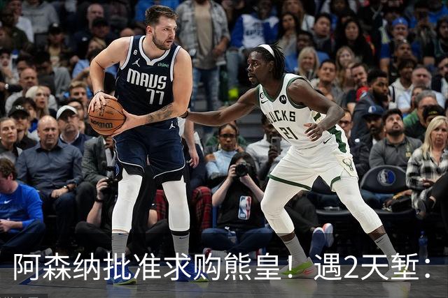 阿森纳批准求购熊皇！遇2天堑：佛爷索要1.6亿欧转会费 周薪60万镑